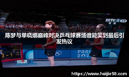 陈梦与单晓娜巅峰对决乒乓球赛场谁能笑到最后引发热议